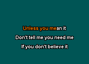 Unless you mean it

Don't tell me you need me

lfyou don't believe it