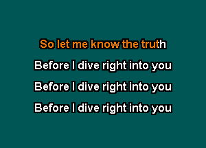 So let me know the truth
Before I dive right into you

Before I dive right into you

Before I dive right into you