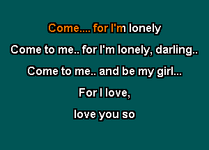 Come.... for I'm lonely

Come to me.. for I'm lonely, darling.

Come to me.. and be my girl...
Forl love,

love you so