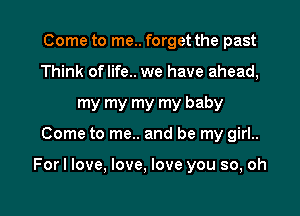 Come to me.. forget the past
Think oflife.. we have ahead,
my my my my baby

Come to me.. and be my girl..

Forl love, love, love you so, oh