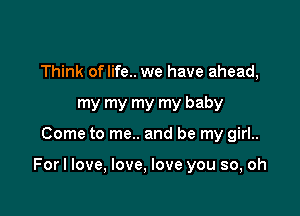 Think oflife.. we have ahead,
my my my my baby

Come to me.. and be my girl..

Forl love, love, love you so, oh