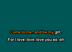 Come to me.. and be my girl..

Forl love, love, love you so, oh