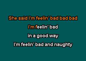 She said Pm feeliW bad bad bad
Pm feeliw bad

in a good way

Pm feelin' bad and naughty