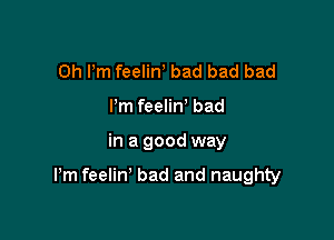 Oh Pm feeliW bad bad bad
Pm feeliw bad

in a good way

Pm feelin' bad and naughty