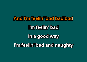 And Pm feeliW bad bad bad
Pm feeliw bad

in a good way

Pm feelin' bad and naughty