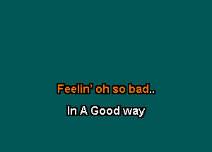 Feelin' oh so bad..

In A Good way