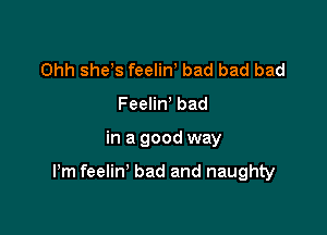 Ohh she s feeliW bad bad bad
Feelin bad

in a good way

Pm feelin' bad and naughty