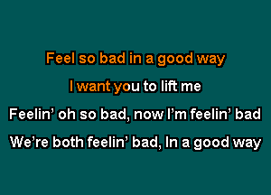 Feel so bad in a good way
lwant you to lift me

Feelin oh so bad, now I'm feeliw bad

WeTe both feelin' bad, In a good way