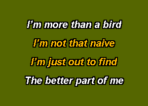 I'm more than a bird
I'm not that naive

I'm just out to find

The better part of me