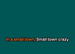 In a small town, Small town crazy