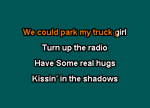 We could park my truck girl

Turn up the radio

Have Some real hugs

Kissin' in the shadows