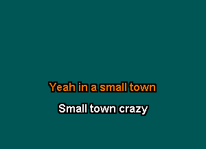 Yeah in a small town

Small town crazy