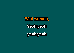 Wild woman,

Yeah yeah

yeah yeah