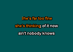 She's far too fine

she's thinking of it now

ain't nobody knows