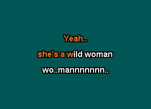 Yeah..

she's a wild woman

wo..mannnnnnn..