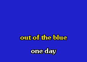 out of the blue

one day