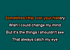 Sometimes I trip over your history
Wish I could change my mind
But it's the things I shouldn't see

That always catch my eye