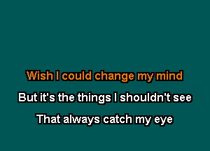 Wish I could change my mind

But it's the things I shouldn't see

That always catch my eye