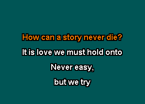 How can a story never die?

It is love we must hold onto
Never easy,

but we try