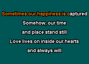 Sometimes our happiness is captured
Somehow, our time
and place stand still
Love lives on inside our hearts

and always will