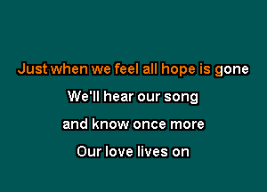 Just when we feel all hope is gone

We'll hear our song

and know once more

Our love lives on