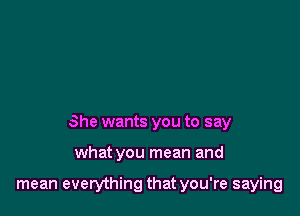 She wants you to say

what you mean and

mean everything that you're saying