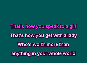 That's how you speak to a girl

That's how you get with a lady

Who's worth more than

anything in your whole world
