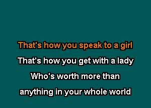 That's how you speak to a girl

That's how you get with a lady

Who's worth more than

anything in your whole world