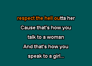 respect the hell outta her
Cause that's how you

talk to a woman

And that's how you

speak to a girl...