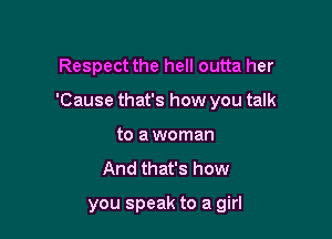 Respect the hell outta her

'Cause that's how you talk

to a woman
And that's how

you speak to a girl
