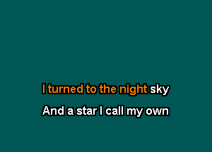 I turned to the night sky

And a star I call my own