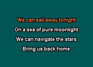 We can sail away tonight

On a sea of pure moonlight

We can navigate the stars

Bring us back home