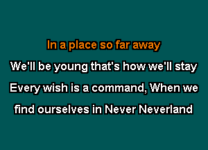 In a place so far away
We'll be young that's how we'll stay
Every wish is a command, When we

find ourselves in Never Neverland