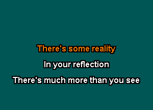 There's some reality

In your reflection

There's much more than you see