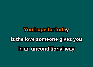 You hope for today

Is the love someone gives you

In an unconditional way