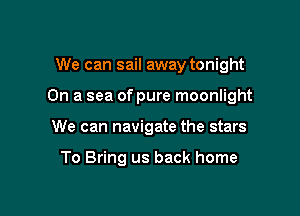 We can sail away tonight

On a sea of pure moonlight

We can navigate the stars

To Bring us back home