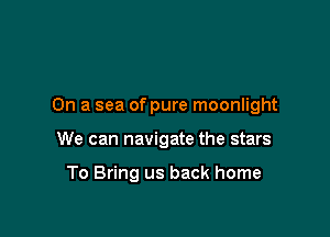 On a sea of pure moonlight

We can navigate the stars

To Bring us back home