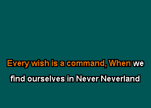 Every wish is a command, When we

find ourselves in Never Neverland