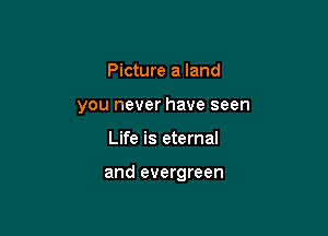Picture a land
you never have seen

Life is eternal

and evergreen