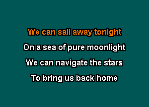 We can sail away tonight

On a sea of pure moonlight

We can navigate the stars

To bring us back home