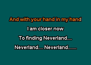 And with your hand in my hand

lam closer now

To finding Neverland....

Neverland.... Neverland .......