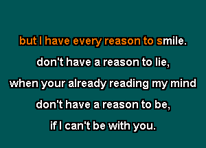 but I have every reason to smile.
don't have a reason to lie,
when your already reading my mind
don't have a reason to be,

ifl can't be with you.