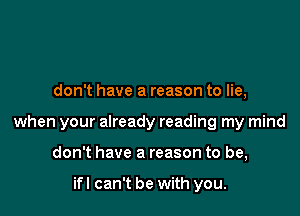don't have a reason to lie,

when your already reading my mind

don't have a reason to be,

ifl can't be with you.