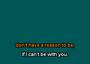 don't have a reason to be,

ifl can't be with you.