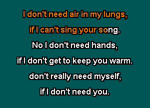 I don't need air in my lungs,
ifl can't sing your song.
No I don't need hands,
ifl don't get to keep you warm.
don't really need myself.

ifl don't need you.