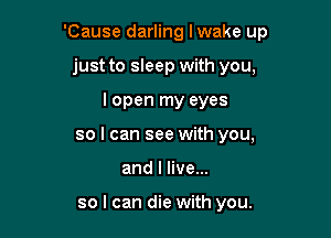 'Cause darling I wake up

just to sleep with you,
I open my eyes
so I can see with you,
and I live...

so I can die with you.