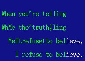 When you re telling
WhMe the truth1ling
Meltrefusetto believe.

I refuse to believe.