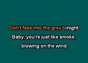 Don't fade into the grey tonight

Baby, you're just like smoke,

blowing on the wind