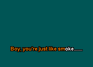 Boy, you're just like smoke .......