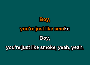 Boy,
you'rejust like smoke

BOY.

you'rejust like smoke, yeah, yeah.